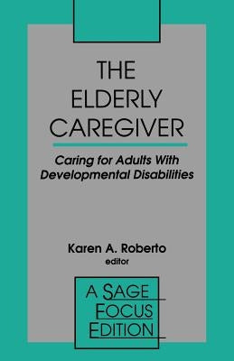 The Elderly Caregiver: Caring for Adults with Developmental Disabilities by Roberto, Karen A.