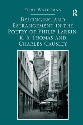 Belonging and Estrangement in the Poetry of Philip Larkin, R.S. Thomas and Charles Causley by Waterman, Rory