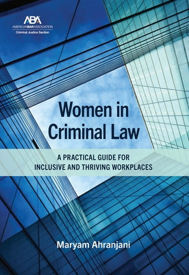 Women in Criminal Law: A Practical Guide for Inclusive and Thriving Workplaces by Ahranjani, Maryam