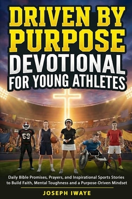 Driven By Purpose Devotional for Young Athletes: Daily Bible Promises, Prayers, and Inspirational Sports Stories to Build Faith, Mental Toughness and by Iwaye, Joseph