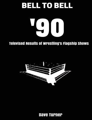 Bell to Bell: 1990: Televised Results of Wrestling's Flagship Shows by Turner, Dave