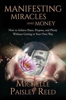 Manifesting Miracles and Money: How to Achieve Peace, Purpose and Plenty Without Getting in Your Own Way by Reed, Michelle Paisley