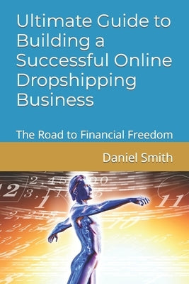 Ultimate Guide to Building a Successful Online Dropshipping Business: The Road to Financial Freedom by Smith, Daniel
