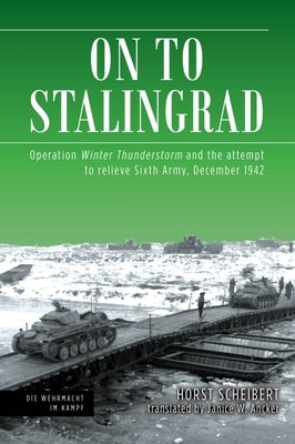On to Stalingrad: Operation Winter Thunderstorm and the Attempt to Relieve Sixth Army, December 1942 by Scheibert, Horst