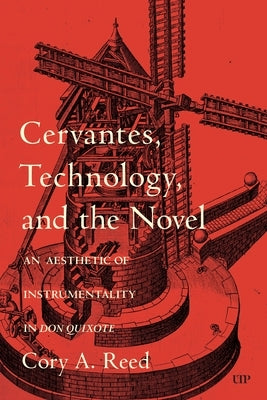 Cervantes, Technology, and the Novel: An Aesthetic of Instrumentality in Don Quixote by Reed, Cory A.