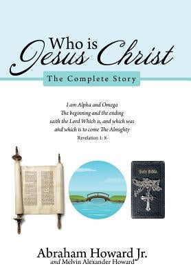 Who Is Jesus Christ: The Complete Story by Howard, Abraham, Jr.