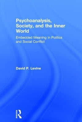 Psychoanalysis, Society, and the Inner World: Embedded Meaning in Politics and Social Conflict by Levine, David P.