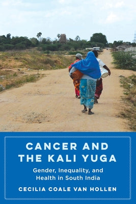 Cancer and the Kali Yuga: Gender, Inequality, and Health in South India by Van Hollen, Cecilia Coale