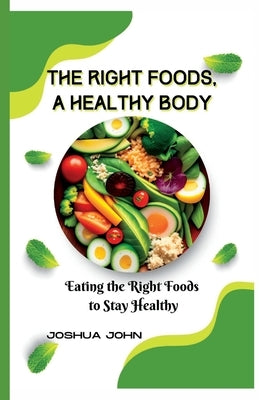 The Right Foods, a Healthy Body: Eating the Right Foods to Stay Healthy by John, Joshua