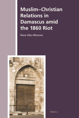 Muslim-Christian Relations in Damascus Amid the 1860 Riot by Abu-Mounes, Rana