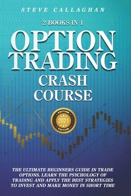 Option Trading Crash Course - 2 Books in 1: The Ultimate Beginners Guide In Trade Options. Learn The Best Strategies to Invest and Make Money in Short by Callaghan, Steve