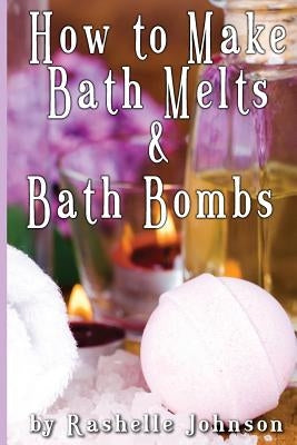 How to Make Bath Melts & Bath Bombs by Johnson, Rashelle