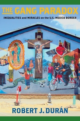 The Gang Paradox: Inequalities and Miracles on the U.S.-Mexico Border by Durán, Robert J.