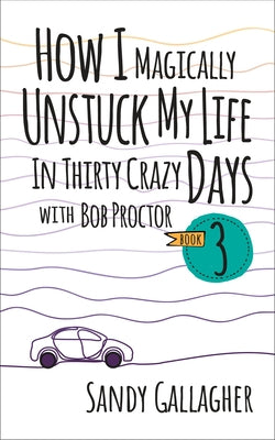 How I Magically Unstuck My Life in Thirty Crazy Days with Bob Proctor Book 3 by Gallagher, Sandy