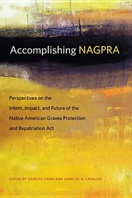 Accomplishing Nagpra: Perspectives on the Intent, Impact, and Future of the Native American Graves Protection and Repatriation ACT by Chari, Sangita