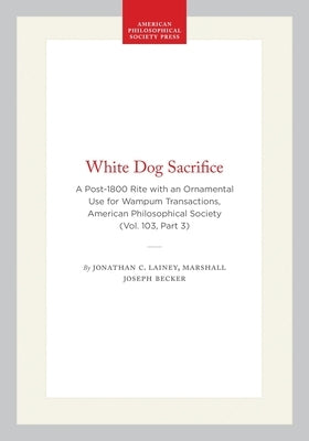 White Dog Sacrifice: A Post-1800 Rite with an Ornamental Use for Wampum, Transactions, American Philosophical Society (Vol. 103, Part 3) by Lainey, Jonathan C.