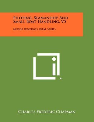 Piloting, Seamanship And Small Boat Handling, V5: Motor Boating's Ideal Series by Chapman, Charles Frederic