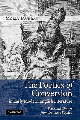 The Poetics of Conversion in Early Modern English Literature: Verse and Change from Donne to Dryden by Murray, Molly