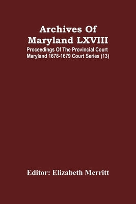 Archives Of Maryland LXVIII; Proceedings Of The Provincial Court Maryland 1678-1679 Court Series (13) by Merritt, Elizabeth