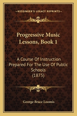 Progressive Music Lessons, Book 1: A Course Of Instruction Prepared For The Use Of Public Schools (1875) by Loomis, George Brace