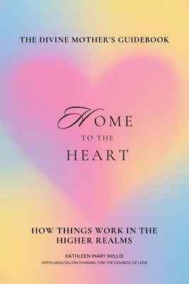 Home To The Heart: The Divine Mother's Guidebook: How Things Work In The Higher Realms by Mary Willis, Kathleen