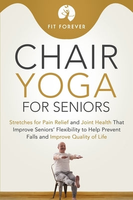 Chair Yoga for Seniors: Stretches for Pain Relief and Joint Health That Improve Seniors' Flexibility to Help Prevent Falls and Improve Quality by Forever, Fit