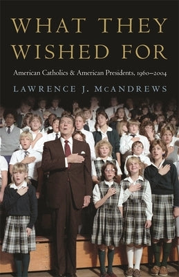 What They Wished for: American Catholics and American Presidents, 1960-2004 by McAndrews, Lawrence J.