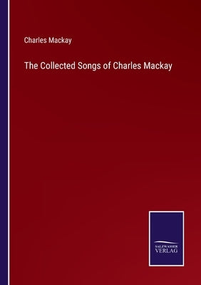 The Collected Songs of Charles Mackay by MacKay, Charles