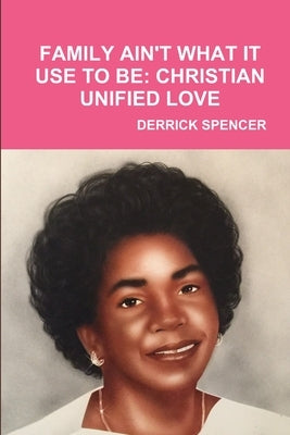 Family Ain't What It Use to Be: Christian Unified Love by Spencer, Derrick