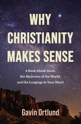 Why Christianity Makes Sense: A Book about Jesus, the Mysteries of the World, and the Longings in Your Heart by Ortlund, Gavin