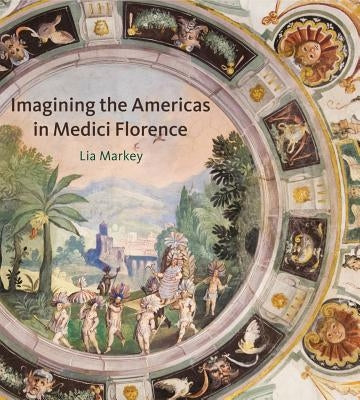 Imagining the Americas in Medici Florence by Markey, Lia
