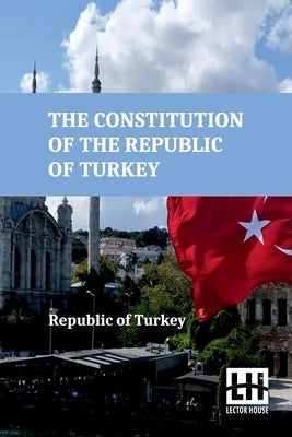 The Constitution Of The Republic Of Turkey by Republic of Turkey