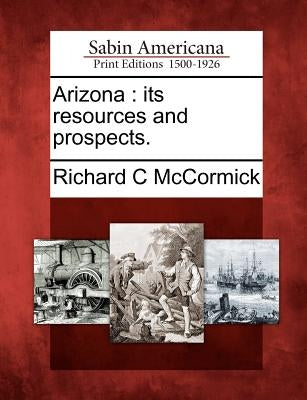 Arizona: Its Resources and Prospects. by McCormick, Richard C.