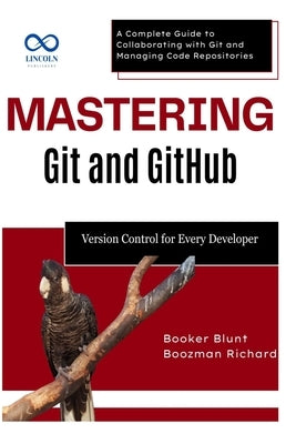 Mastering Git and GitHub: Version Control for Every Developer: A Complete Guide to Collaborating with Git and Managing Code Repositories by Blunt, Booker