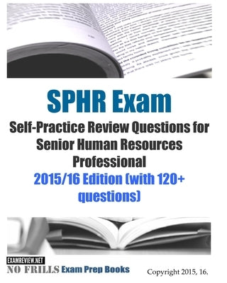 SPHR Exam Self-Practice Review Questions for Senior Human Resources Professional: 2015/16 Edition (with 120+ questions) by Examreview