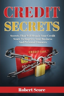Credit Secrets: Secrets That Will Repair Your Credit Score To Improve Your Business And Personal Finances by Score, Robert