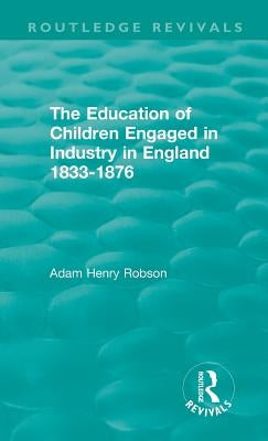 The Education of Children Engaged in Industry in England 1833-1876 by Robson, Adam Henry