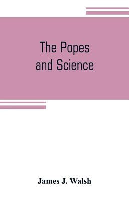 The popes and science: The history of the papal relations to science during the middle ages and down to our own time by J. Walsh, James