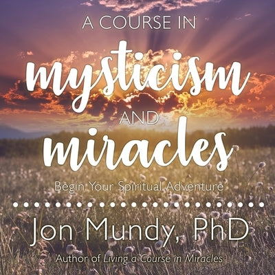 A Course in Mysticism and Miracles: Begin Your Spiritual Adventure by Mundy, Jon