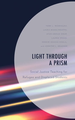 Light Through a Prism: Social Justice Teaching for Refugee and Displaced Students by Rodriguez, Terri L.