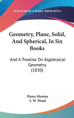 Geometry, Plane, Solid, and Spherical, in Six Books: And a Treatise on Algebraical Geometry (1830) by Morton, Pierce
