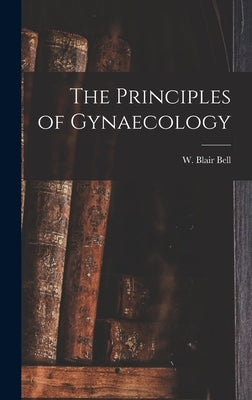 The Principles of Gynaecology [microform] by Bell, W. Blair (William Blair) 1871-