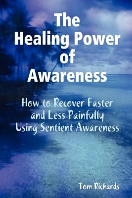 The Healing Power of Awareness: How to Recover Faster and Less Painfully Using Sentient Awareness by Richards, Tom