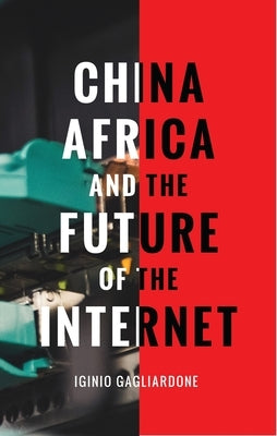 China, Africa, and the Future of the Internet by Gagliardone, Iginio
