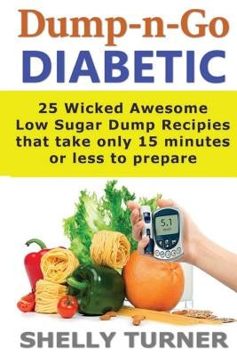 Dump-N-Go Diabetic: 25 Wicked Awesome Low Sugar Recipes That Take Only 15 Minutes or Less to Prepare by Turner, Shelly