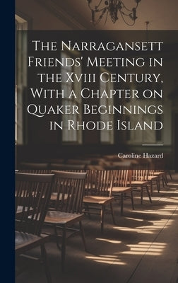 The Narragansett Friends' Meeting in the Xviii Century, With a Chapter on Quaker Beginnings in Rhode Island by Hazard, Caroline