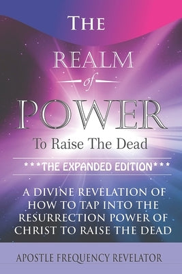 The Realm Of Power To Raise The Dead: A Divine Revelation Of How To Tap Into The Resurrection Power Of Christ To Raise The Dead by Revelator, Apostle Frequency