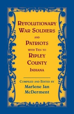 Revolutionary War Soldiers and Patriots with Ties to Ripley County, Indiana by McDerment, Marlene Jan