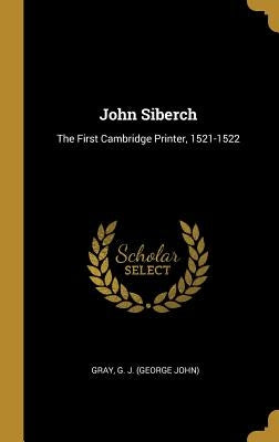 John Siberch: The First Cambridge Printer, 1521-1522 by G. J. (George John), Gray