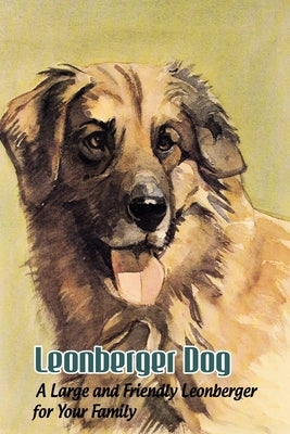 Leonberger Dog: A Large and Friendly Leonberger for Your Family: Leonberger Dog Breed Origin, Behavior, Trainability and Facts by Marcus, Lankford